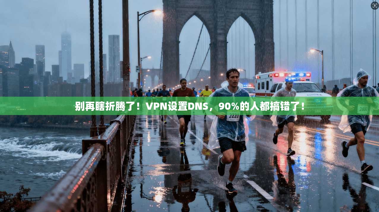 别再瞎折腾了!VPN设置DNS,90%的人都搞错了! 别再瞎折腾了!VPN设置DNS,90%的人都搞错了!