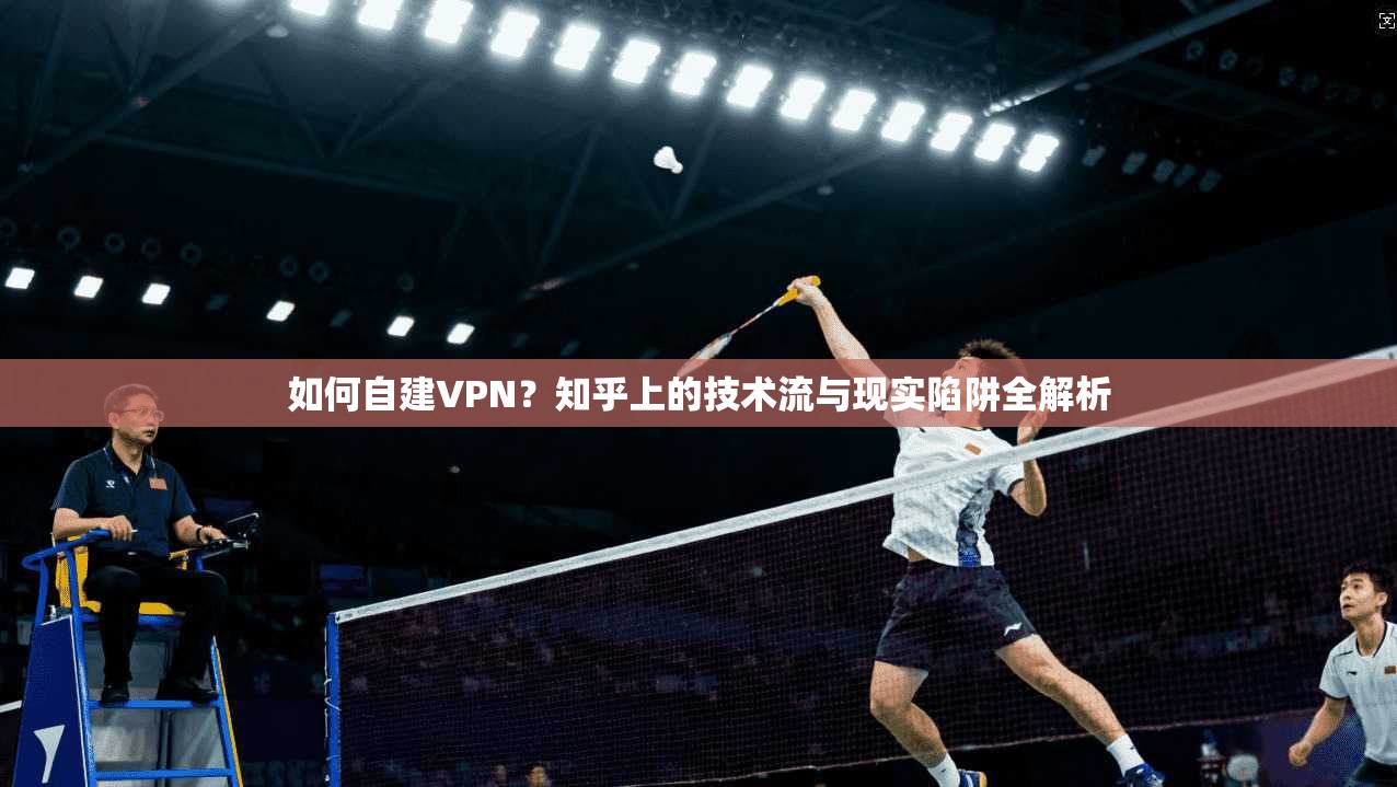 如何自建VPN?知乎上的技术流与现实陷阱全解析 如何自建VPN?知乎上的技术流与现实陷阱全解析