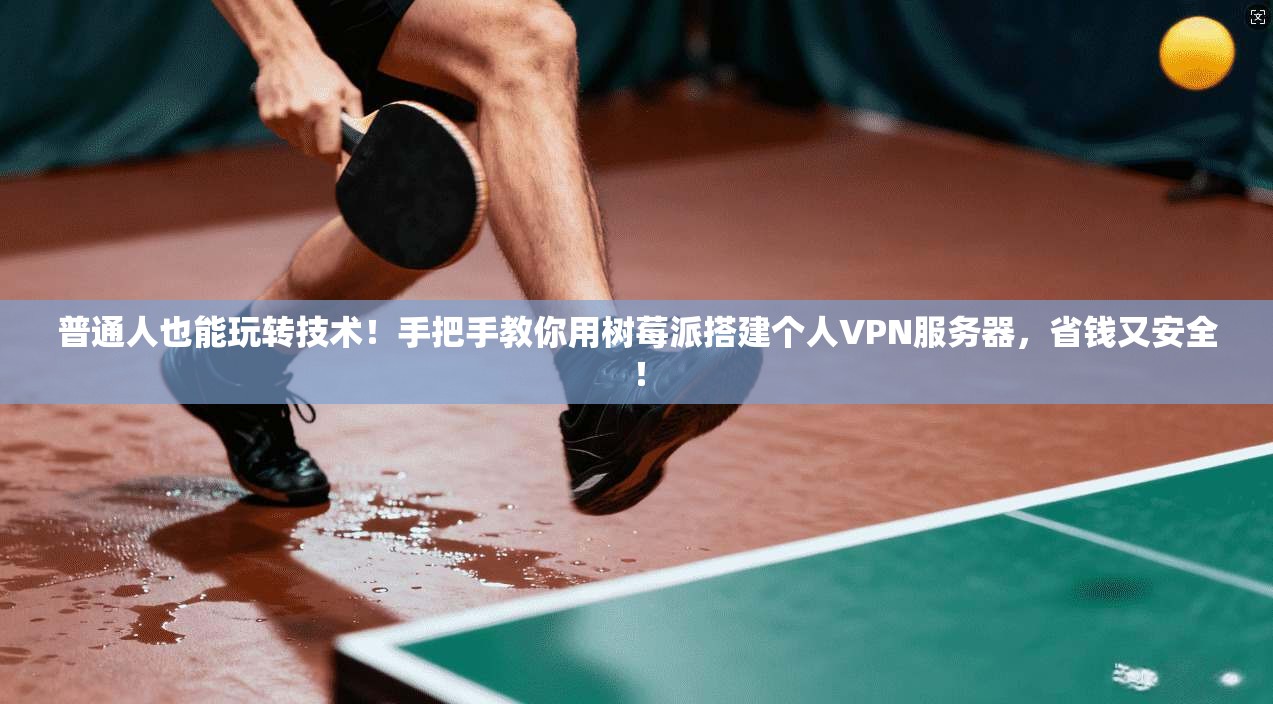 普通人也能玩转技术!手把手教你用树莓派搭建个人VPN服务器,省钱又安全! 普通人也能玩转技术!手把手教你用树莓派搭建个人VPN服务器,省钱又安全!