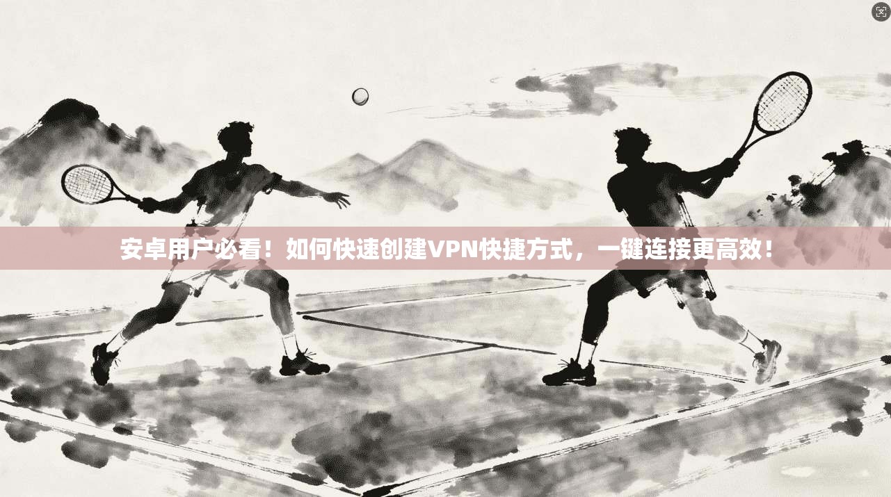 安卓用户必看！如何快速创建VPN快捷方式，一键连接更高效！