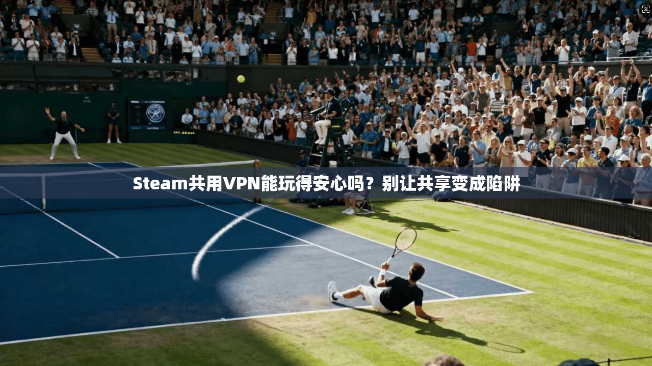 Steam共用VPN能玩得安心吗？别让共享变成陷阱