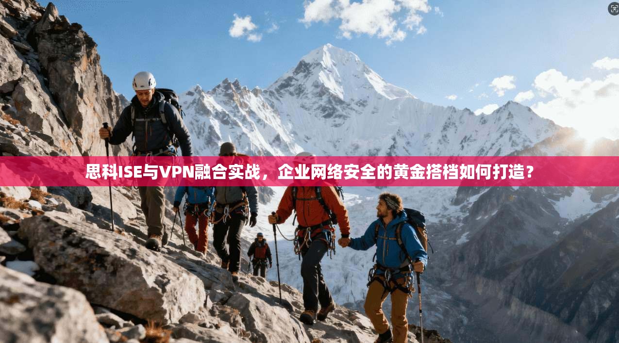 思科ISE与VPN融合实战，企业网络安全的黄金搭档如何打造？