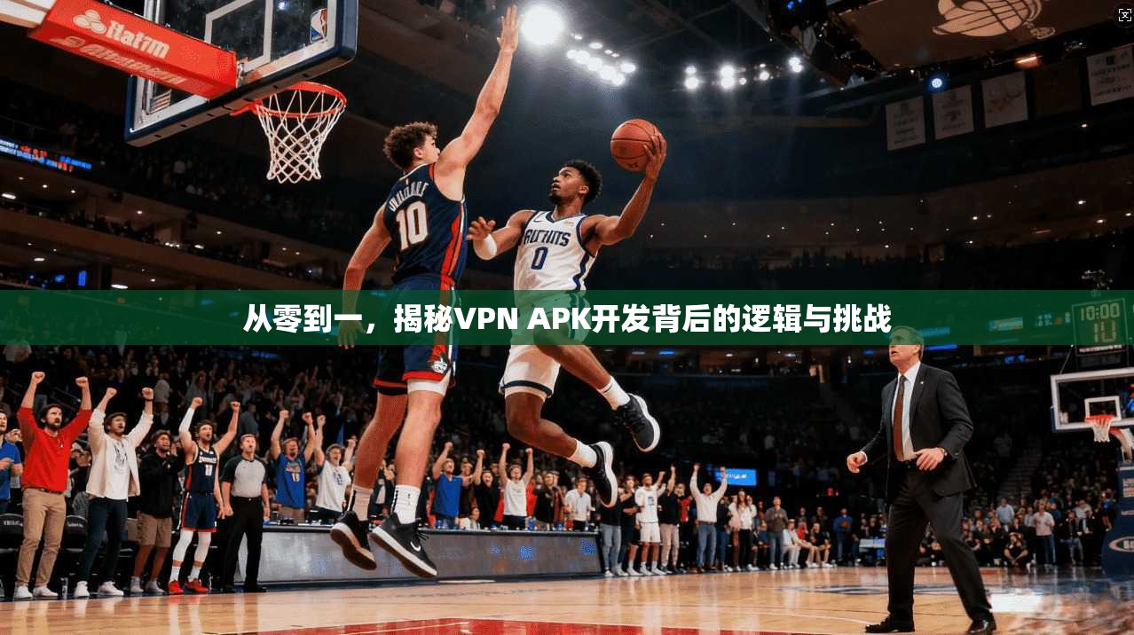 从零到一，揭秘VPN APK开发背后的逻辑与挑战
