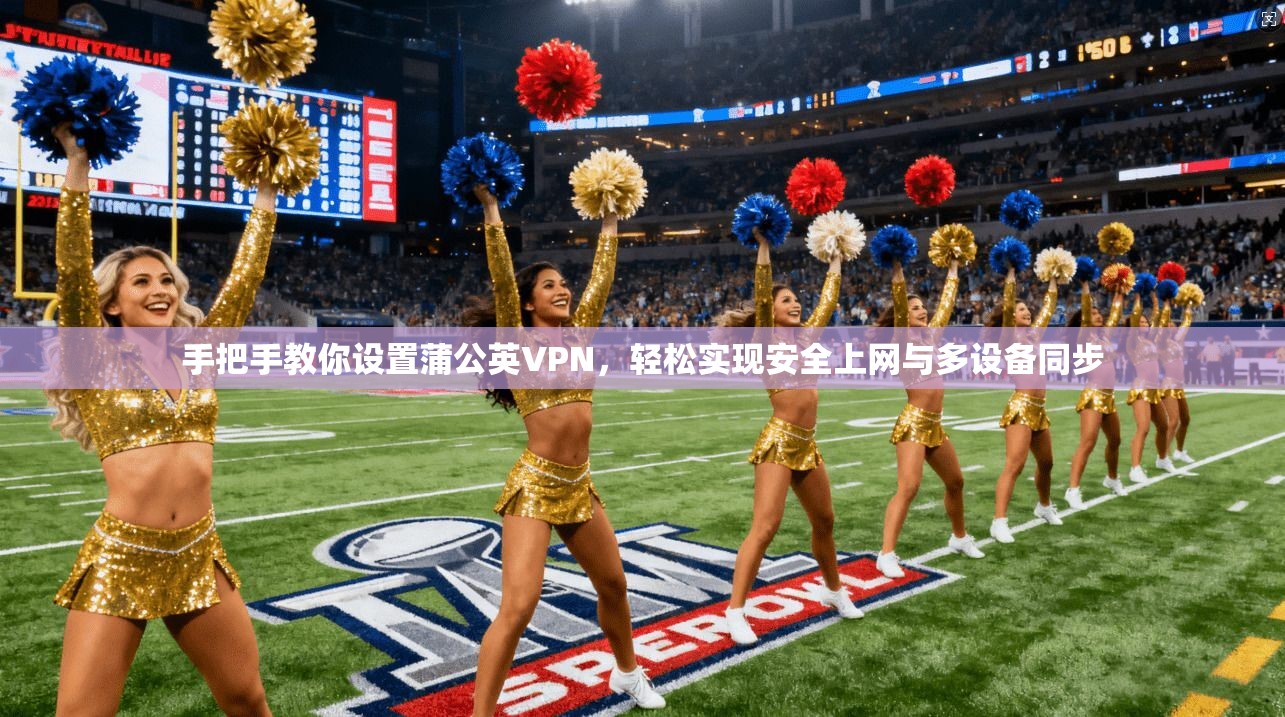 手把手教你设置蒲公英VPN，轻松实现安全上网与多设备同步