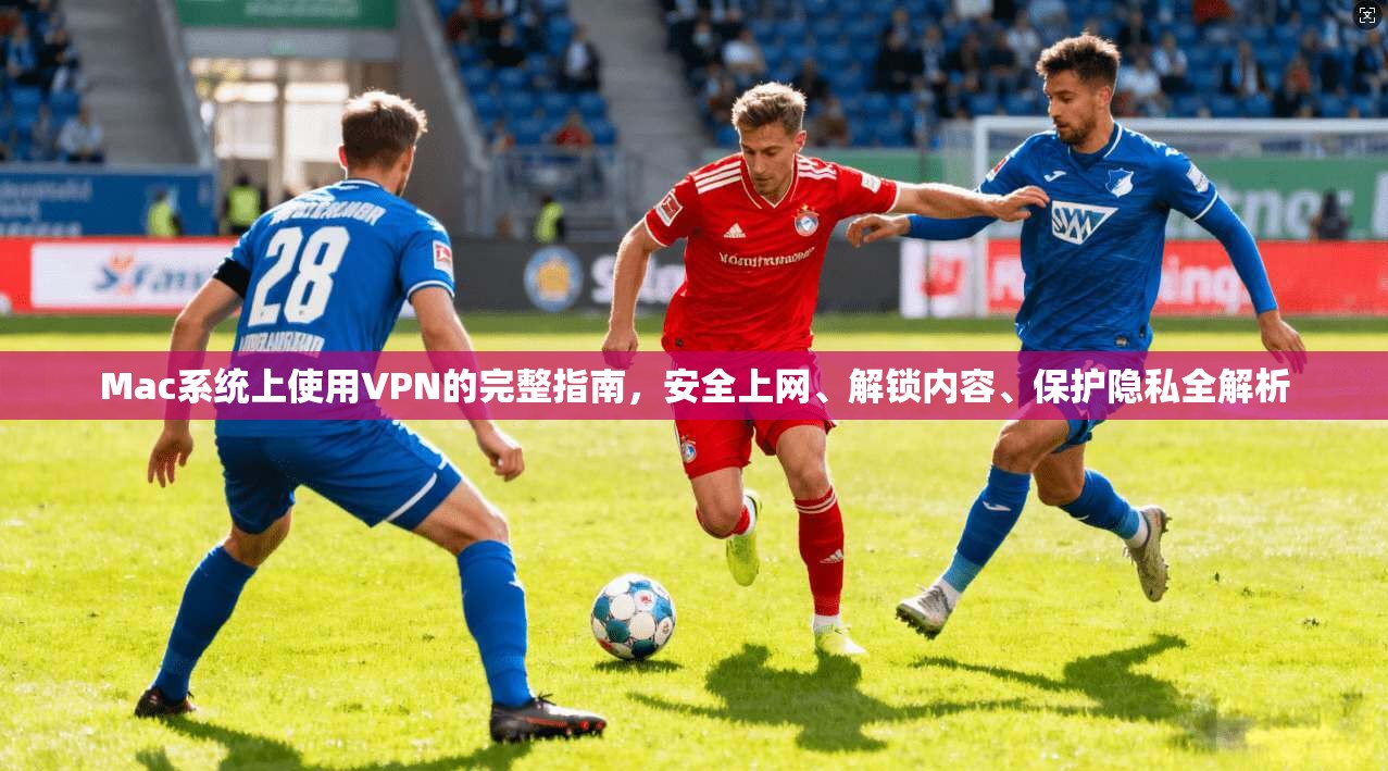 Mac系统上使用VPN的完整指南，安全上网、解锁内容、保护隐私全解析