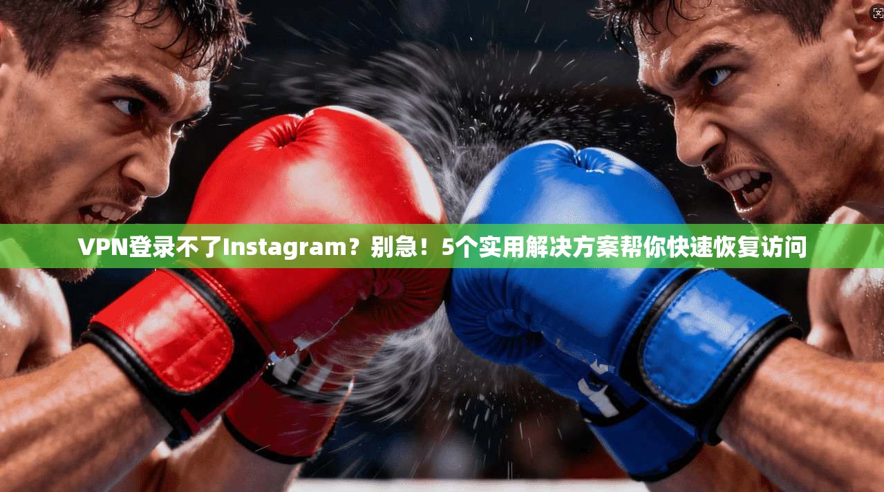 VPN登录不了Instagram？别急！5个实用解决方案帮你快速恢复访问