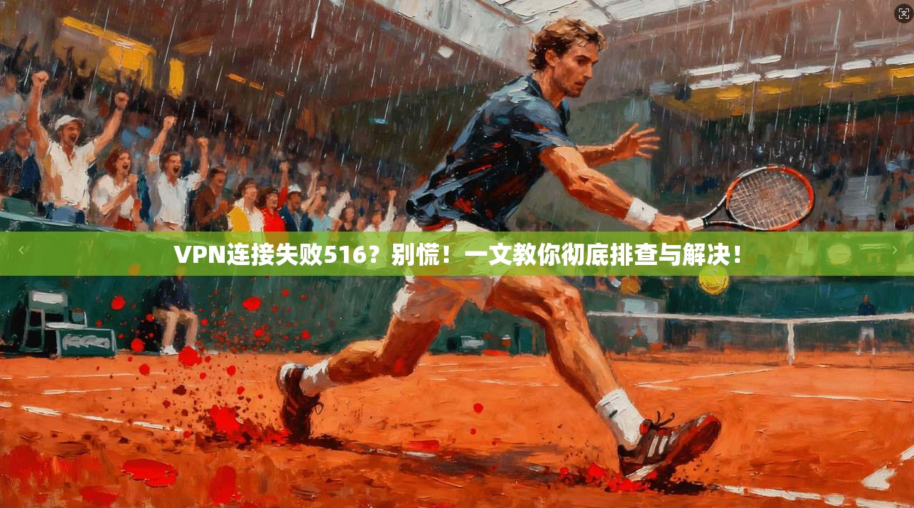 VPN连接失败516？别慌！一文教你彻底排查与解决！
