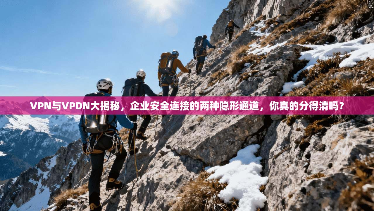 VPN与VPDN大揭秘，企业安全连接的两种隐形通道，你真的分得清吗？