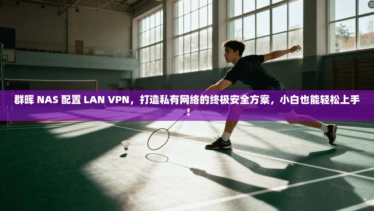 群晖 NAS 配置 LAN VPN，打造私有网络的终极安全方案，小白也能轻松上手！