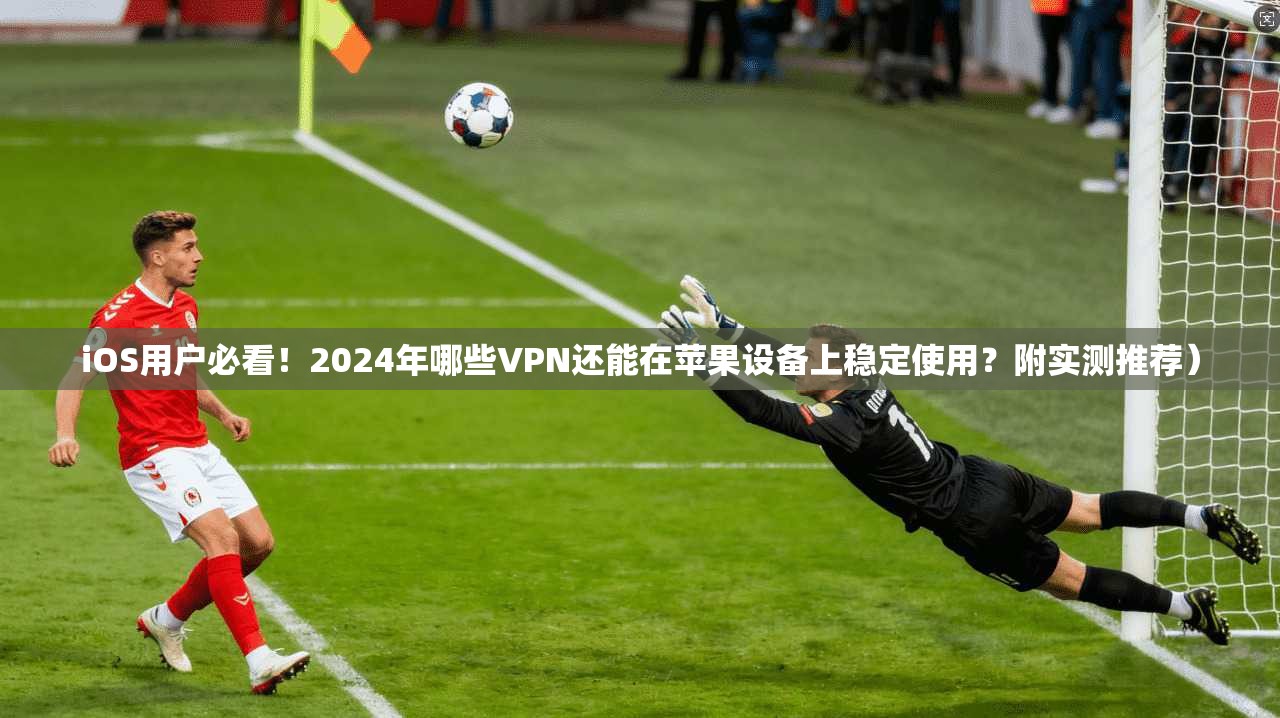 iOS用户必看!2024年哪些VPN还能在苹果设备上稳定使用?附实测推荐) iOS用户必看!2024年哪些VPN还能在苹果设备上稳定使用?附实测推荐)