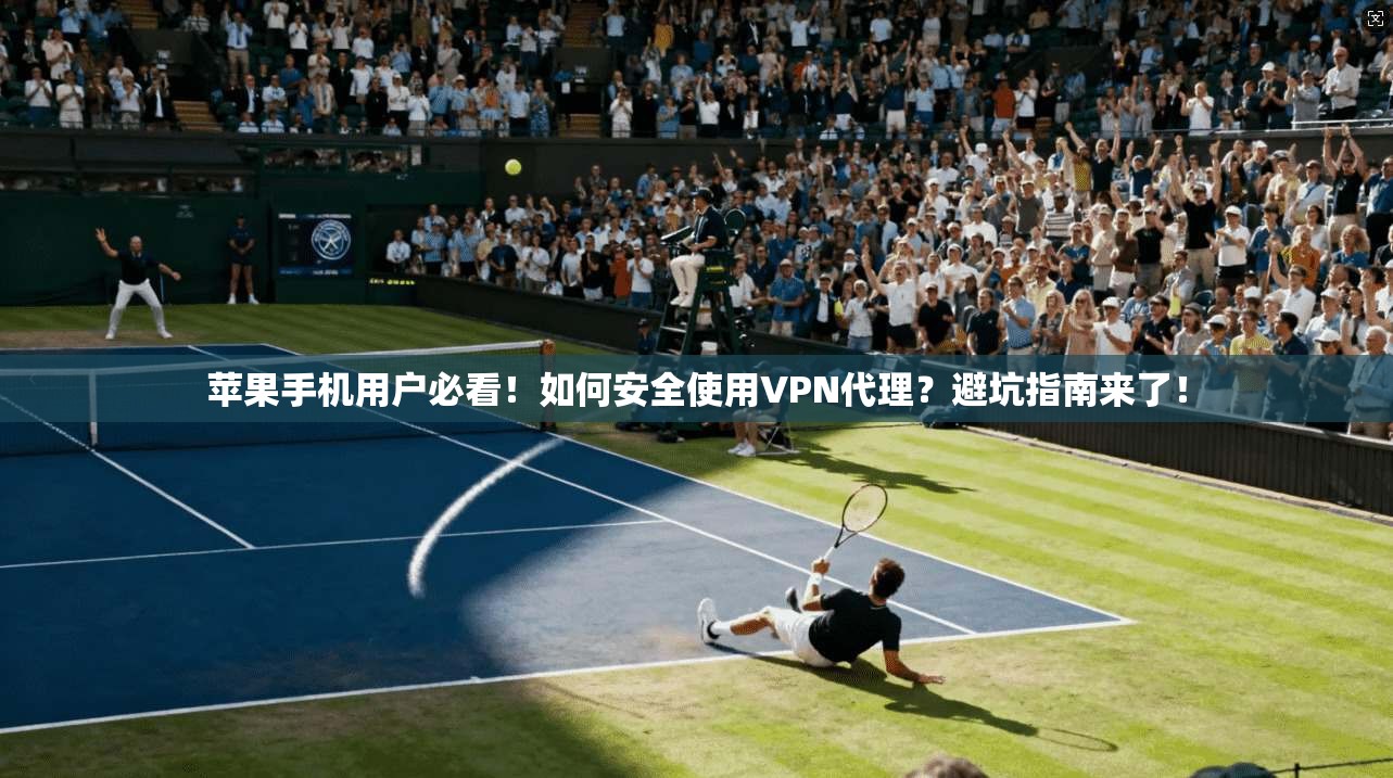 苹果手机用户必看!如何安全使用VPN代理?避坑指南来了!