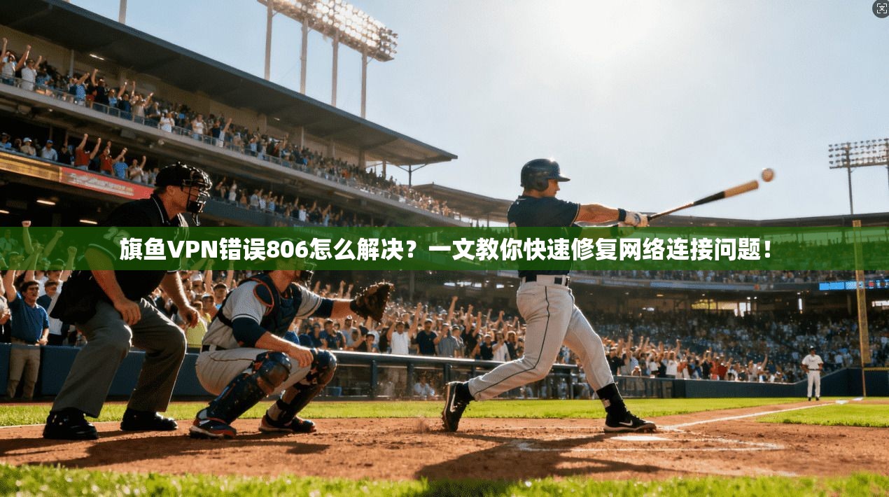 旗鱼VPN错误806怎么解决?一文教你快速修复网络连接问题!
