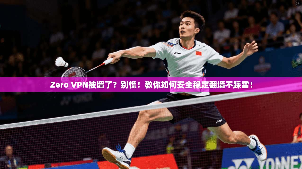 Zero VPN被墙了？别慌！教你如何安全稳定翻墙不踩雷！