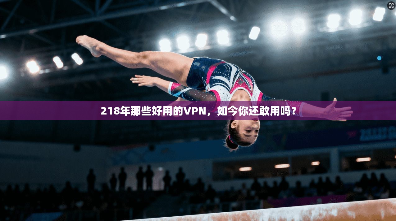 218年那些好用的VPN，如今你还敢用吗？
