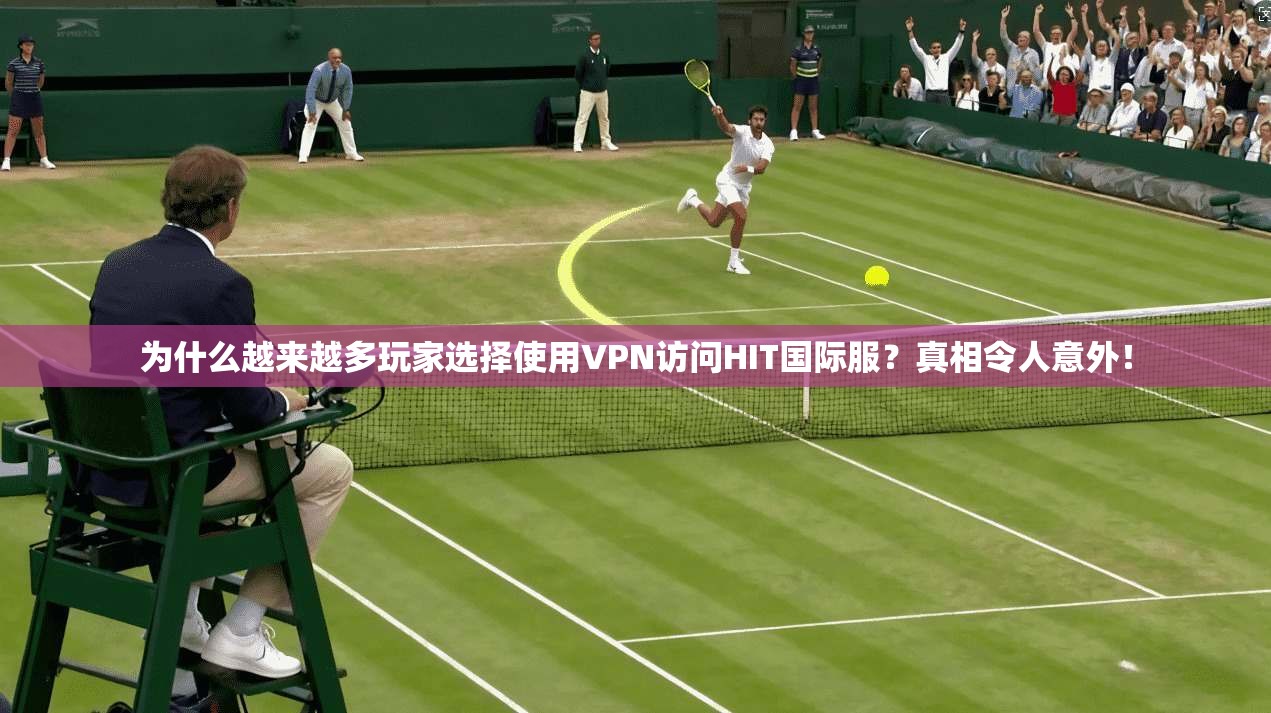 为什么越来越多玩家选择使用VPN访问HIT国际服？真相令人意外！
