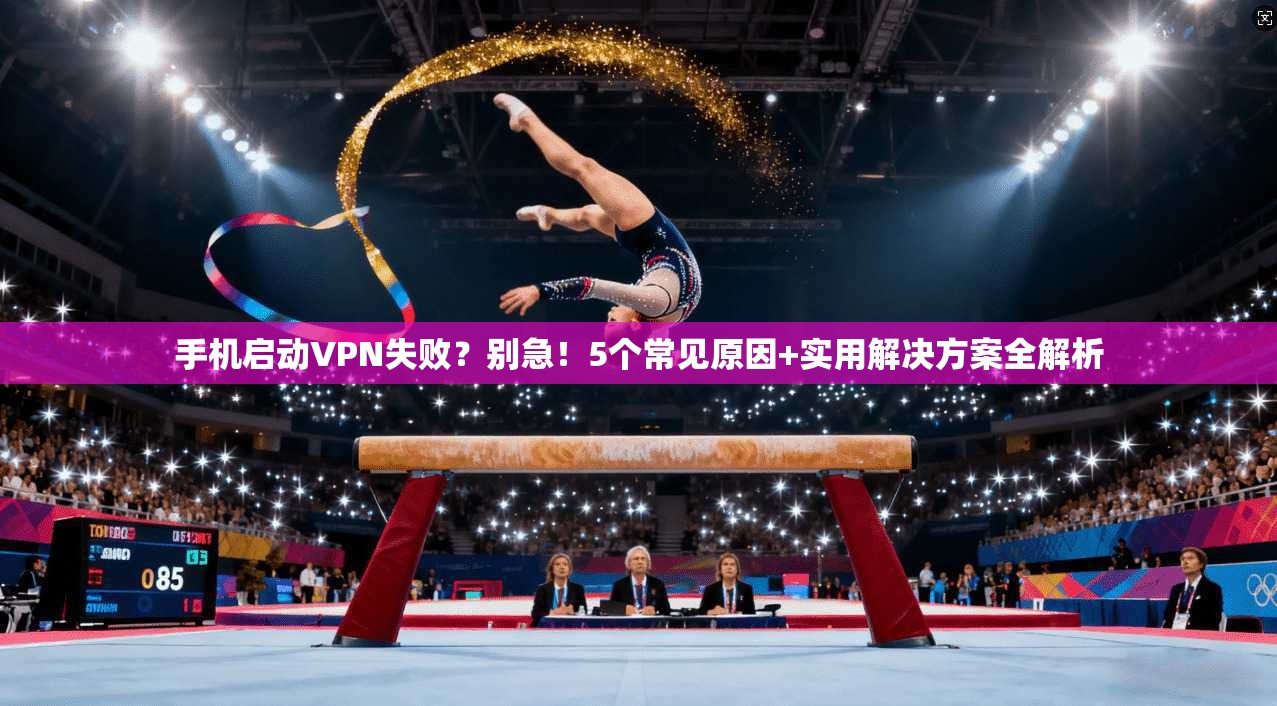 手机启动VPN失败?别急!5个常见原因+实用解决方案全解析