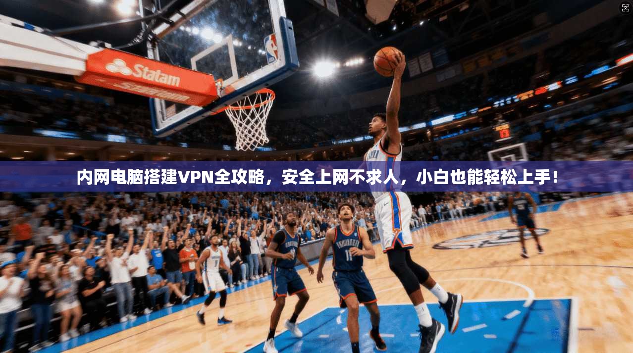 内网电脑搭建VPN全攻略,安全上网不求人,小白也能轻松上手!