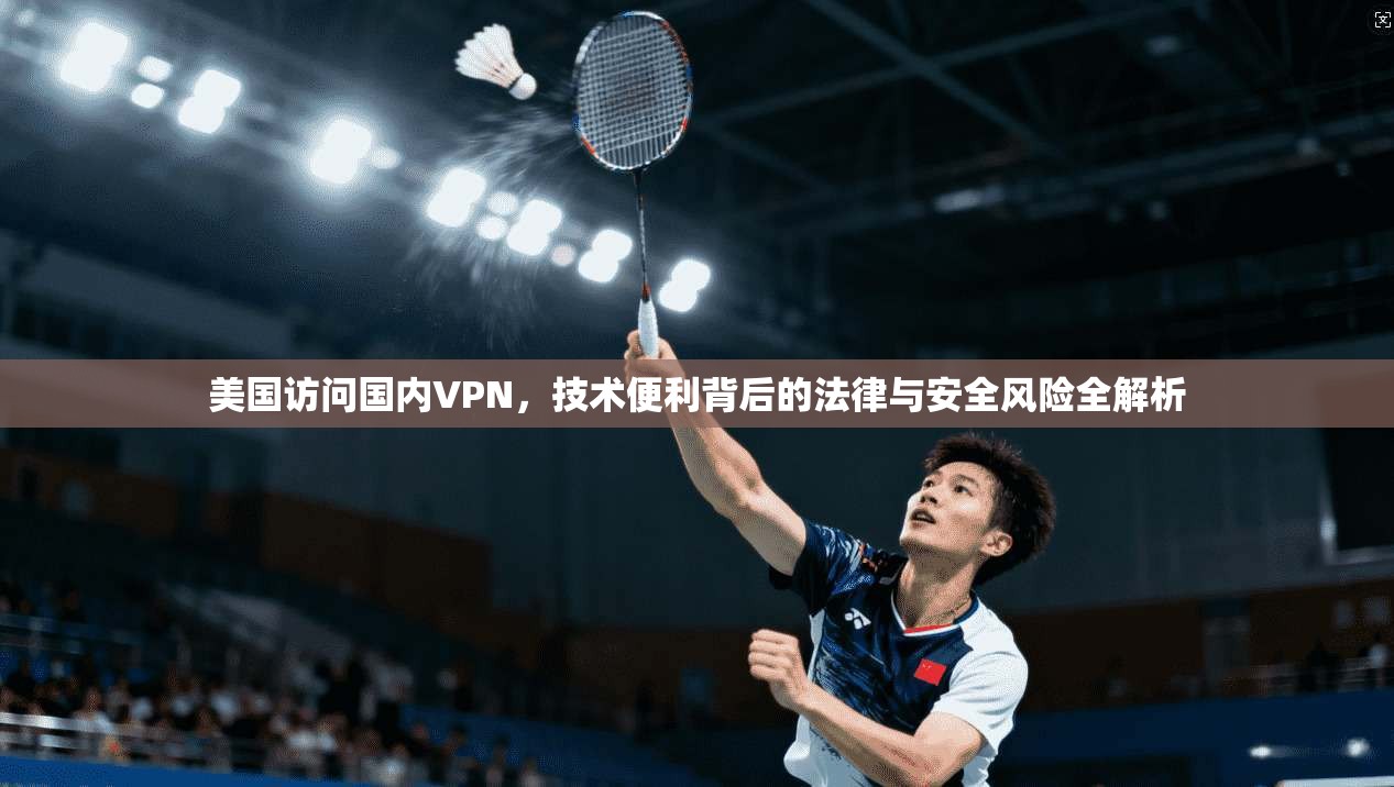 美国访问国内VPN，技术便利背后的法律与安全风险全解析