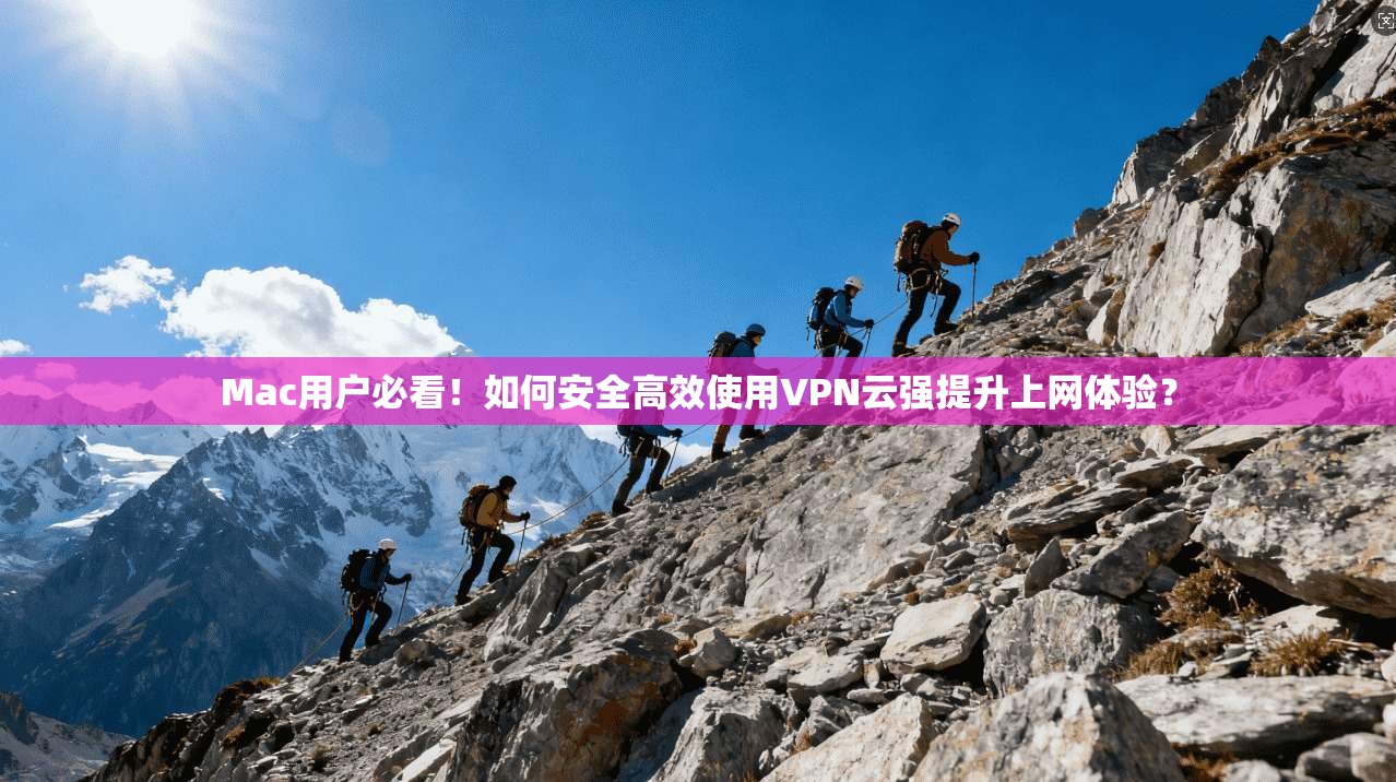 Mac用户必看！如何安全高效使用VPN云强提升上网体验？