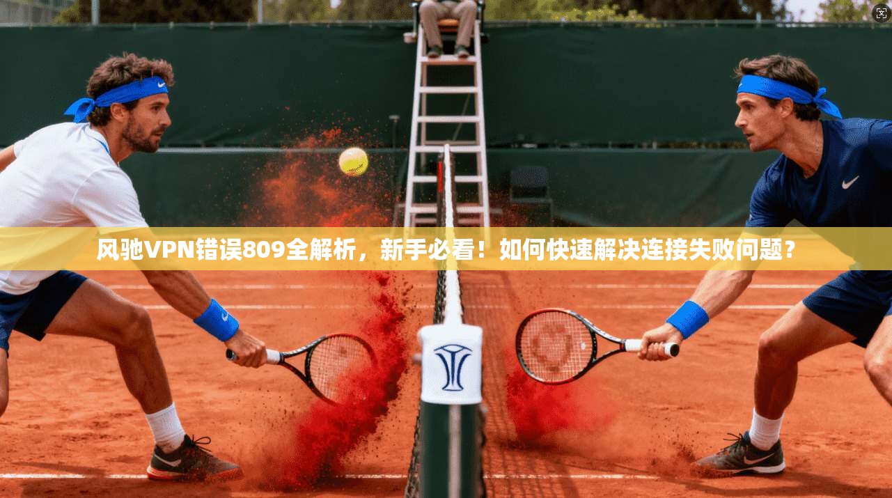 风驰VPN错误809全解析，新手必看！如何快速解决连接失败问题？