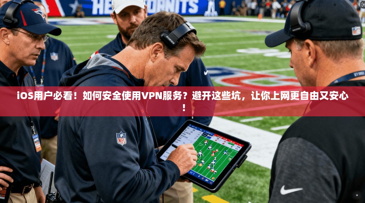 iOS用户必看！如何安全使用VPN服务？避开这些坑，让你上网更自由又安心！