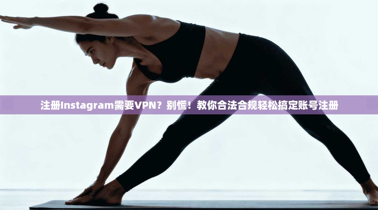 注册Instagram需要VPN？别慌！教你合法合规轻松搞定账号注册