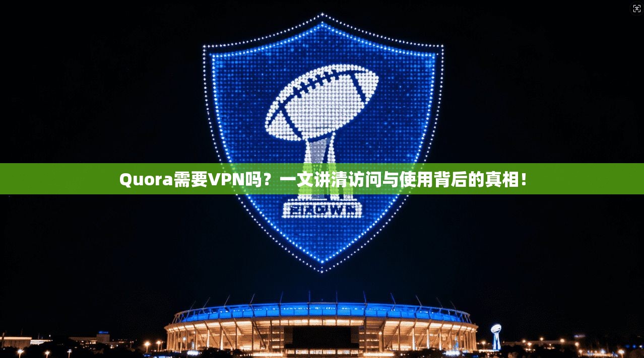 Quora需要VPN吗？一文讲清访问与使用背后的真相！