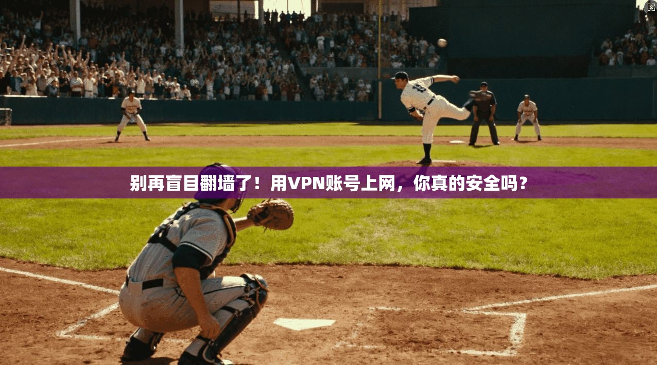 别再盲目翻墙了！用VPN账号上网，你真的安全吗？