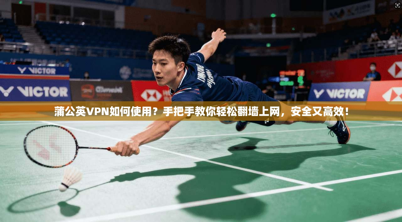 蒲公英VPN如何使用？手把手教你轻松翻墙上网，安全又高效！