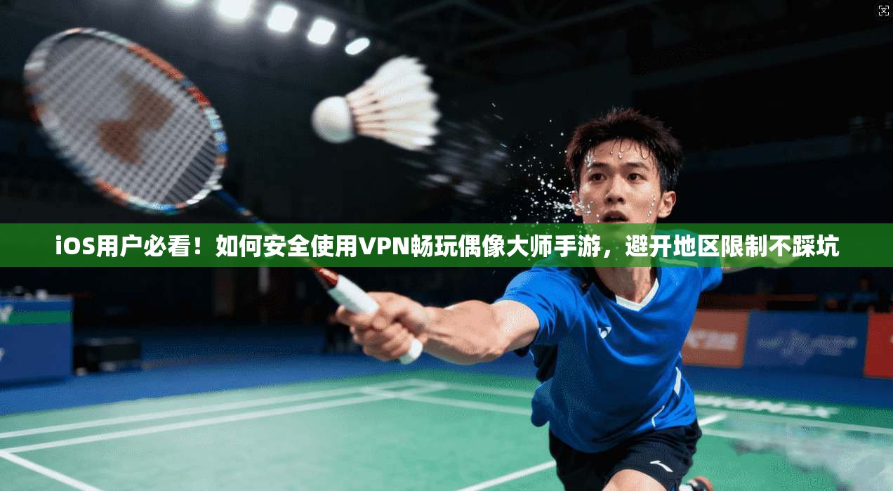iOS用户必看！如何安全使用VPN畅玩偶像大师手游，避开地区限制不踩坑