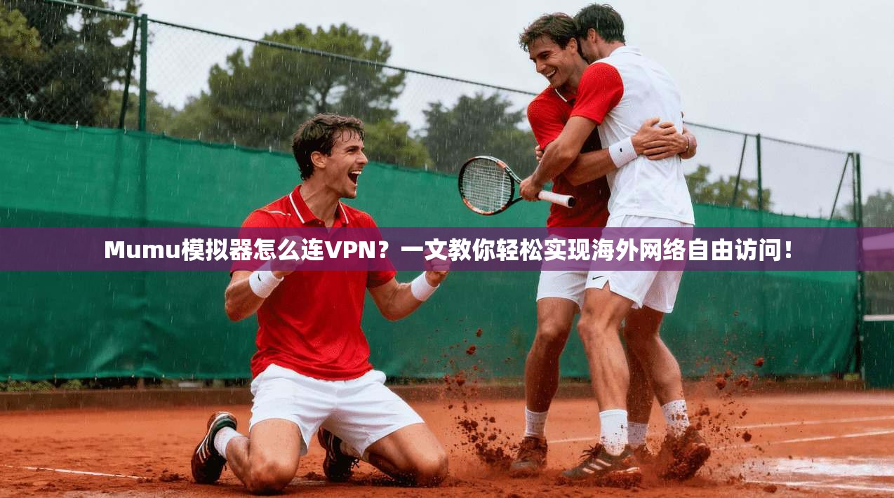 Mumu模拟器怎么连VPN?一文教你轻松实现海外网络自由访问!