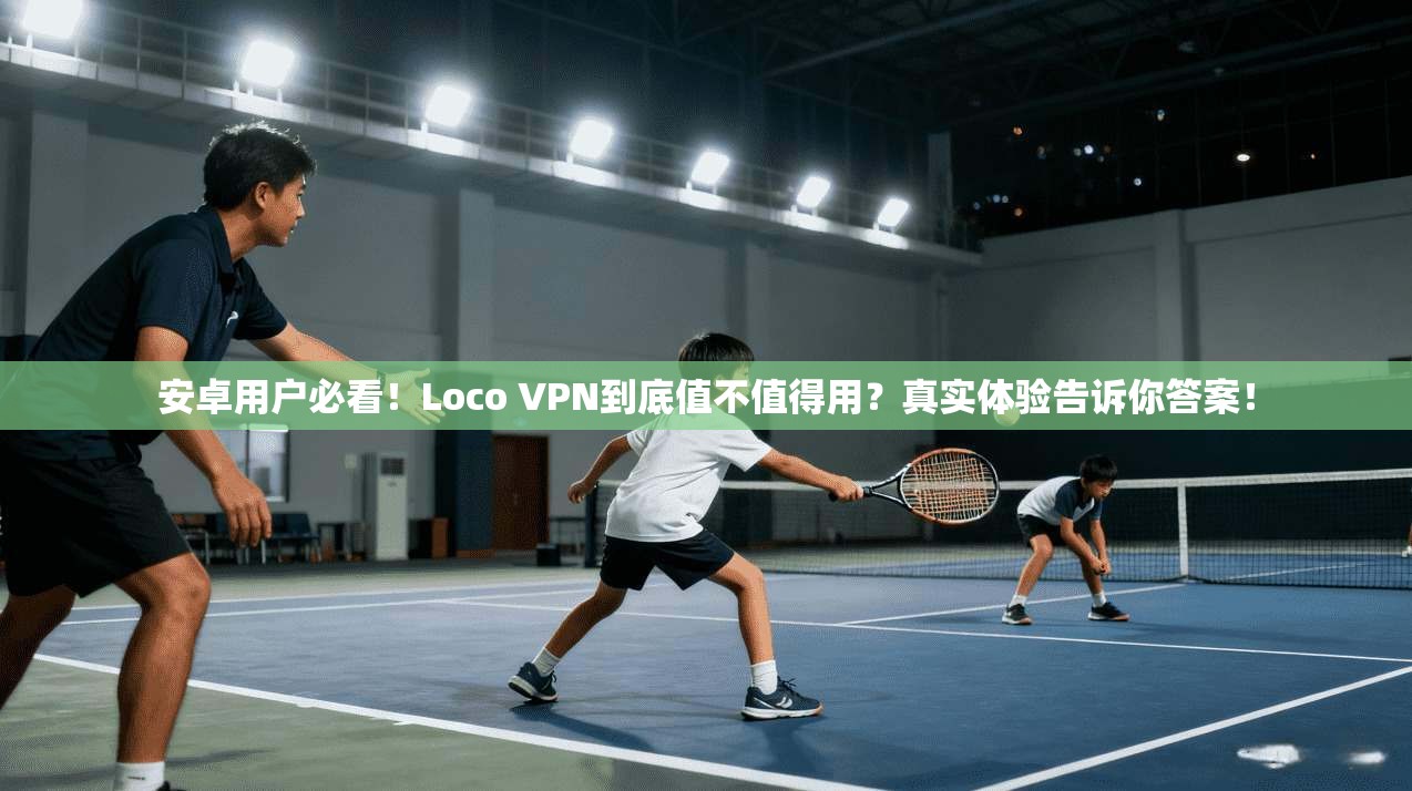 安卓用户必看！Loco VPN到底值不值得用？真实体验告诉你答案！