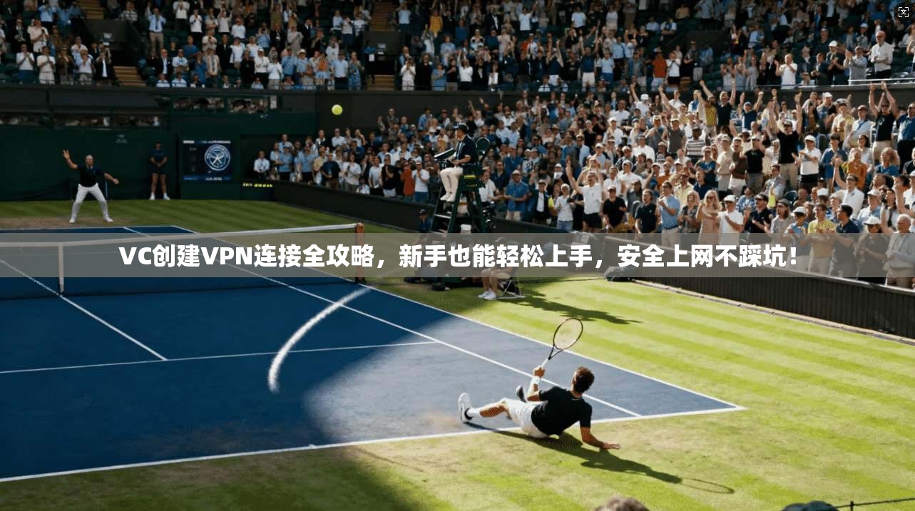VC创建VPN连接全攻略，新手也能轻松上手，安全上网不踩坑！