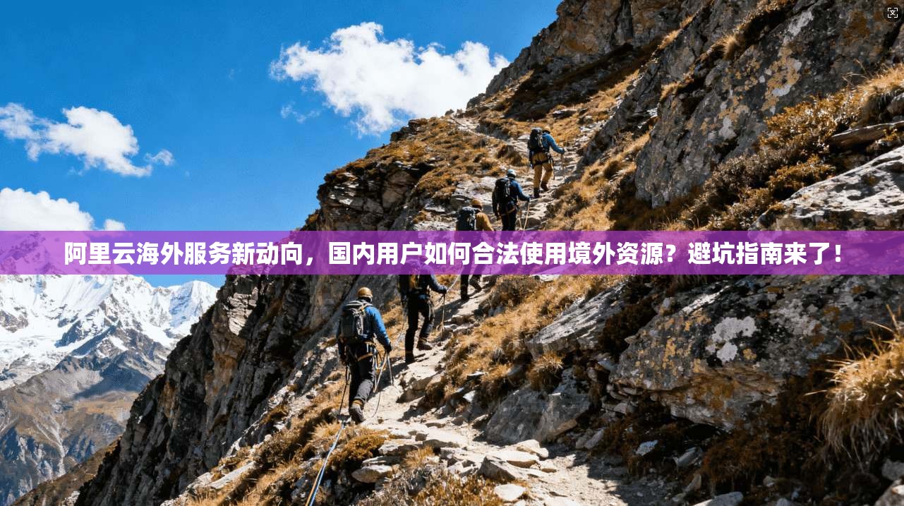 阿里云海外服务新动向，国内用户如何合法使用境外资源？避坑指南来了！