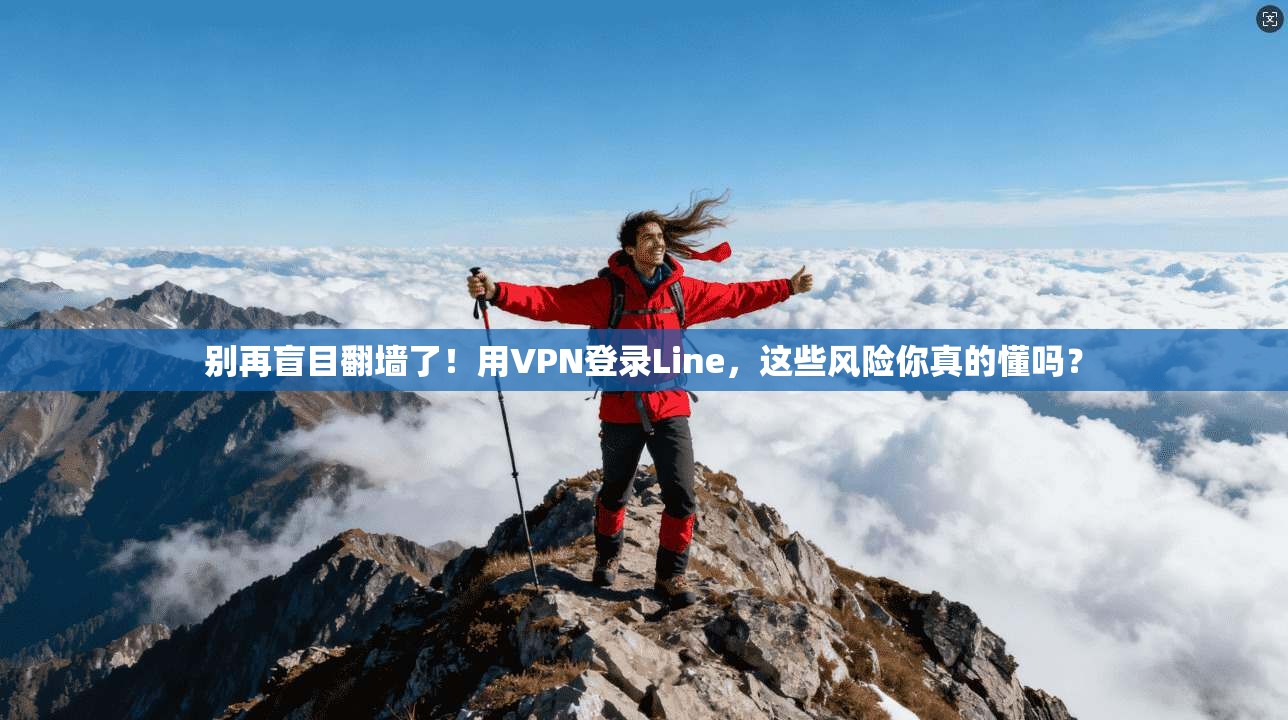 别再盲目翻墙了！用VPN登录Line，这些风险你真的懂吗？