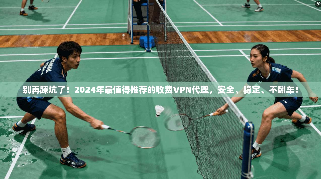 别再踩坑了！2024年最值得推荐的收费VPN代理，安全、稳定、不翻车！