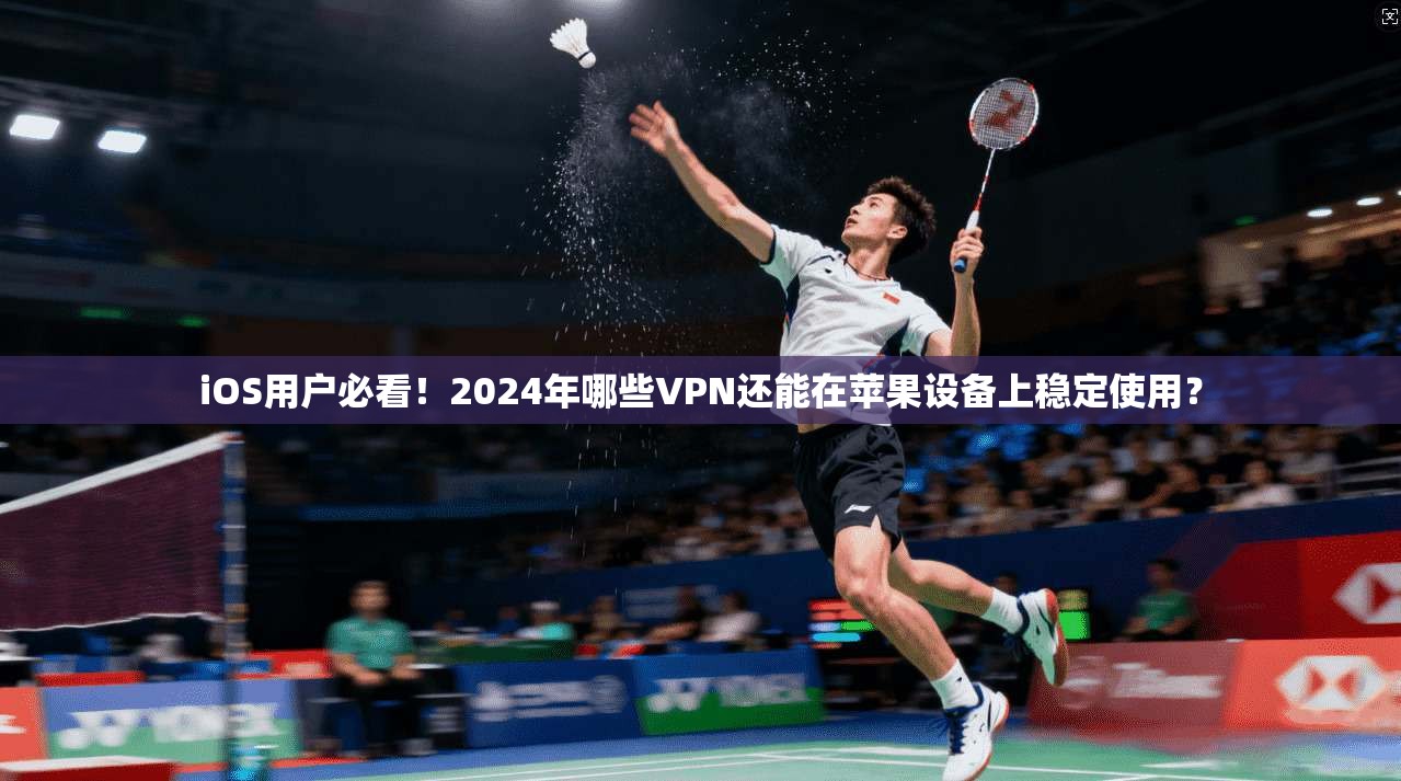 iOS用户必看！2024年哪些VPN还能在苹果设备上稳定使用？