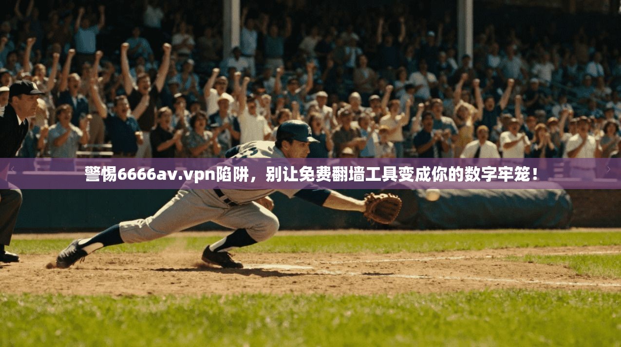 警惕6666av.vpn陷阱，别让免费翻墙工具变成你的数字牢笼！
