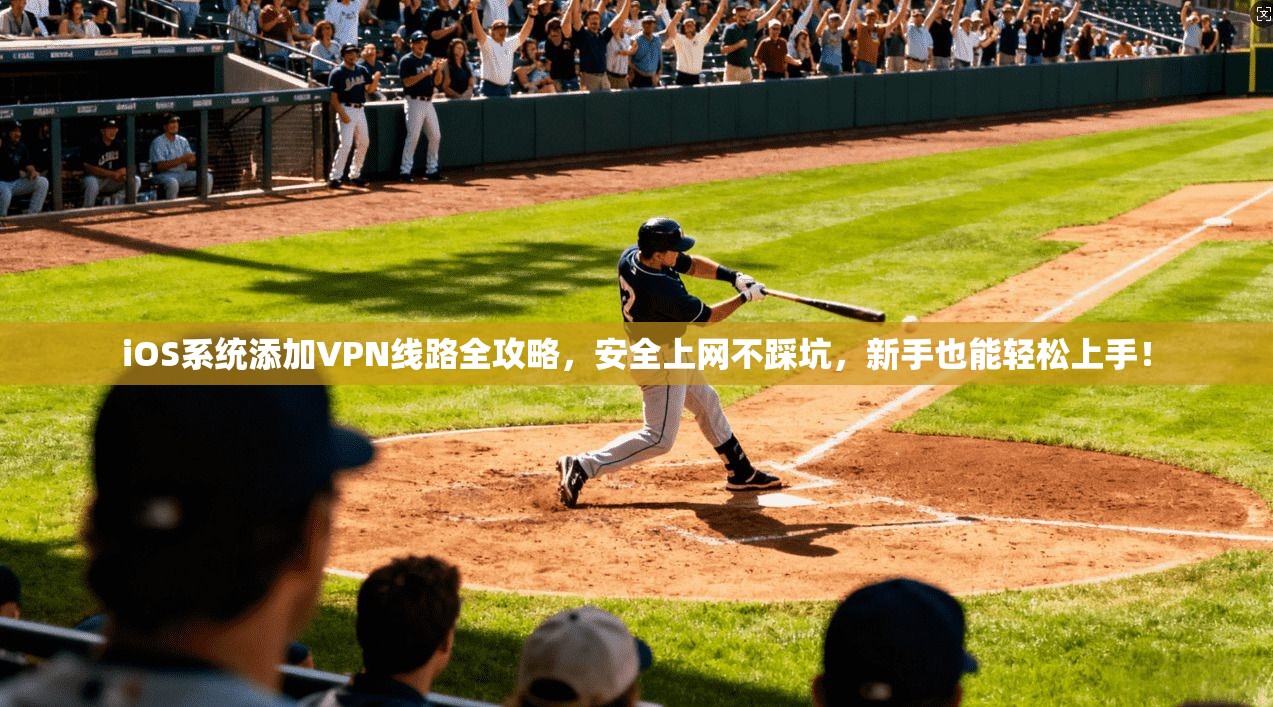 iOS系统添加VPN线路全攻略，安全上网不踩坑，新手也能轻松上手！