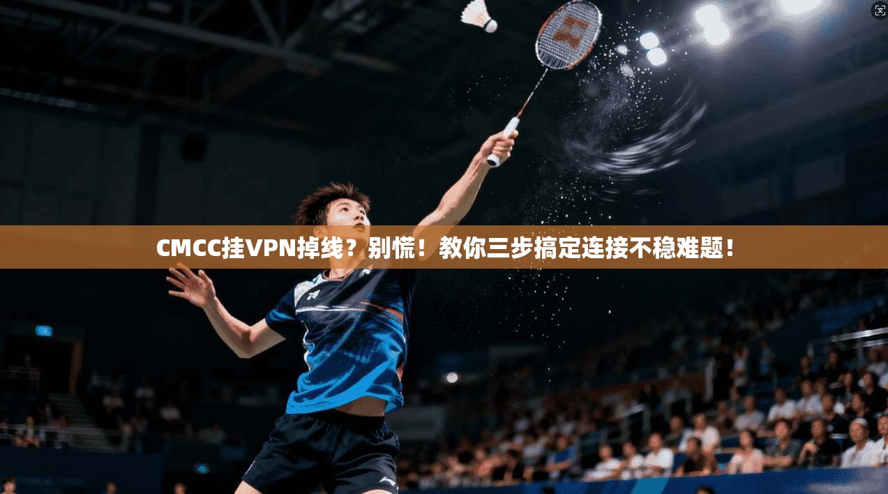 CMCC挂VPN掉线？别慌！教你三步搞定连接不稳难题！