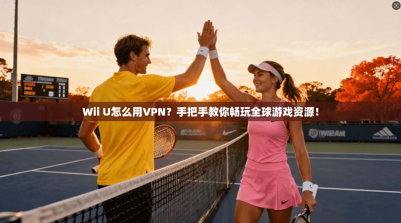 Wii U怎么用VPN？手把手教你畅玩全球游戏资源！