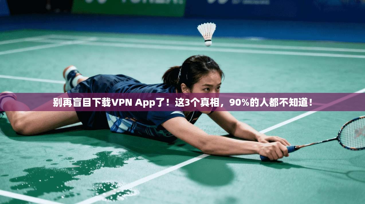 别再盲目下载VPN App了！这3个真相，90%的人都不知道！