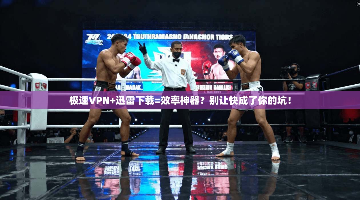 极速VPN+迅雷下载=效率神器?别让快成了你的坑!