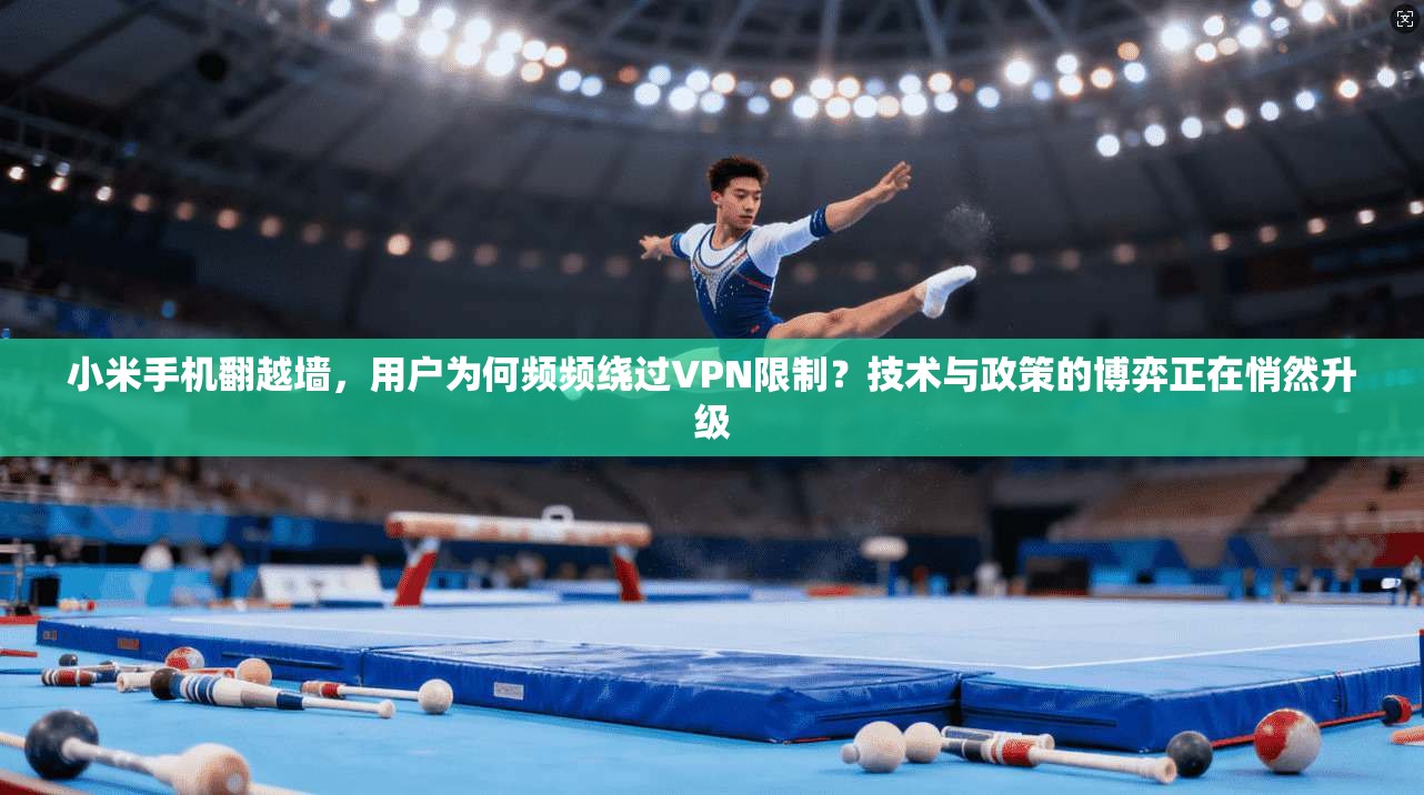 小米手机翻越墙，用户为何频频绕过VPN限制？技术与政策的博弈正在悄然升级