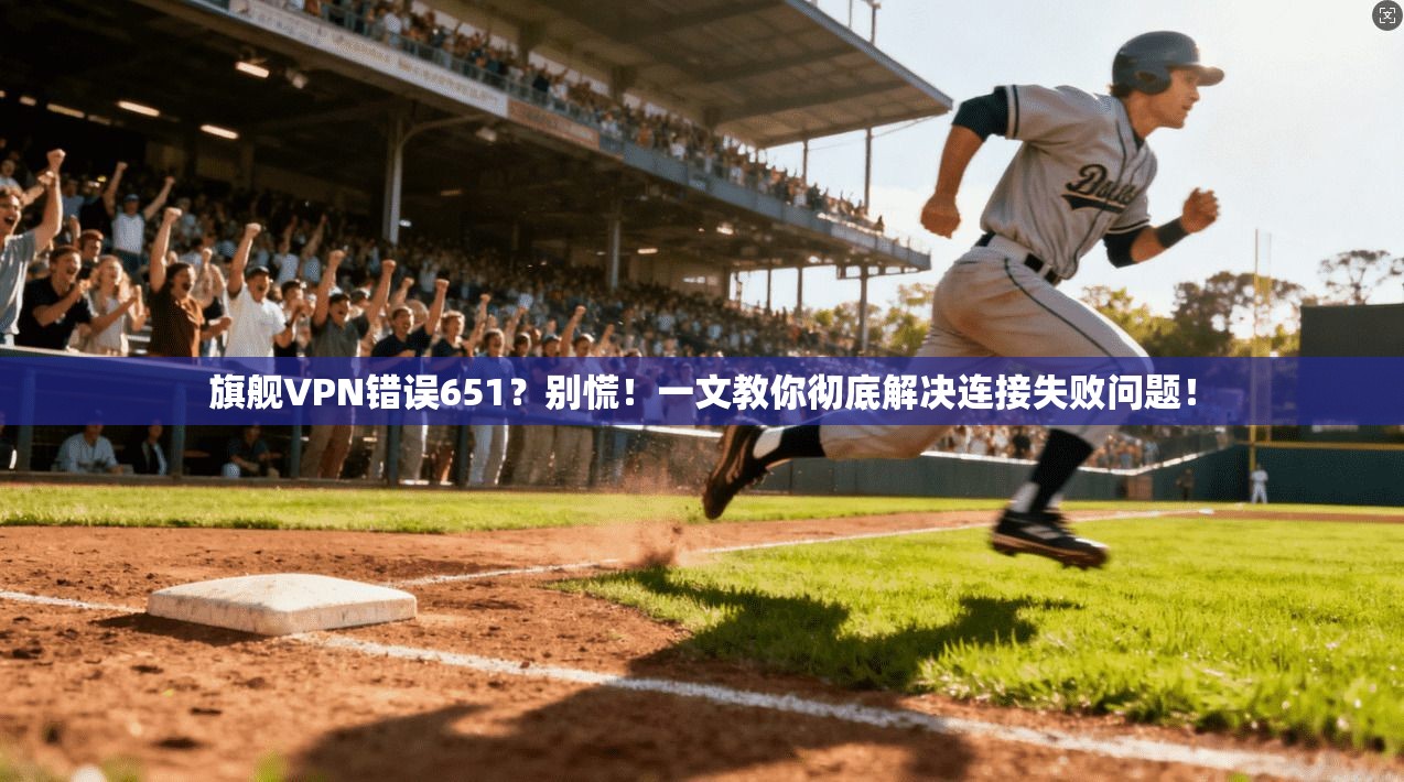 旗舰VPN错误651？别慌！一文教你彻底解决连接失败问题！