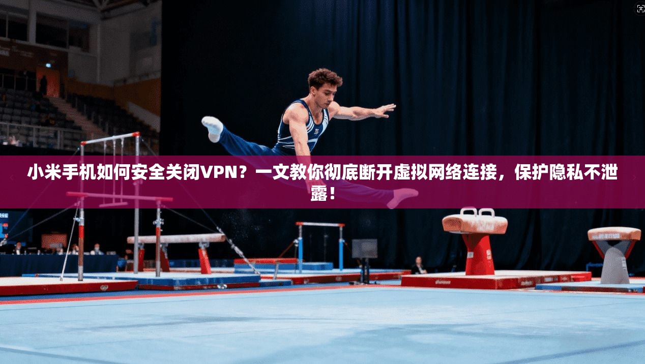 小米手机如何安全关闭VPN?一文教你彻底断开虚拟网络连接,保护隐私不泄露!