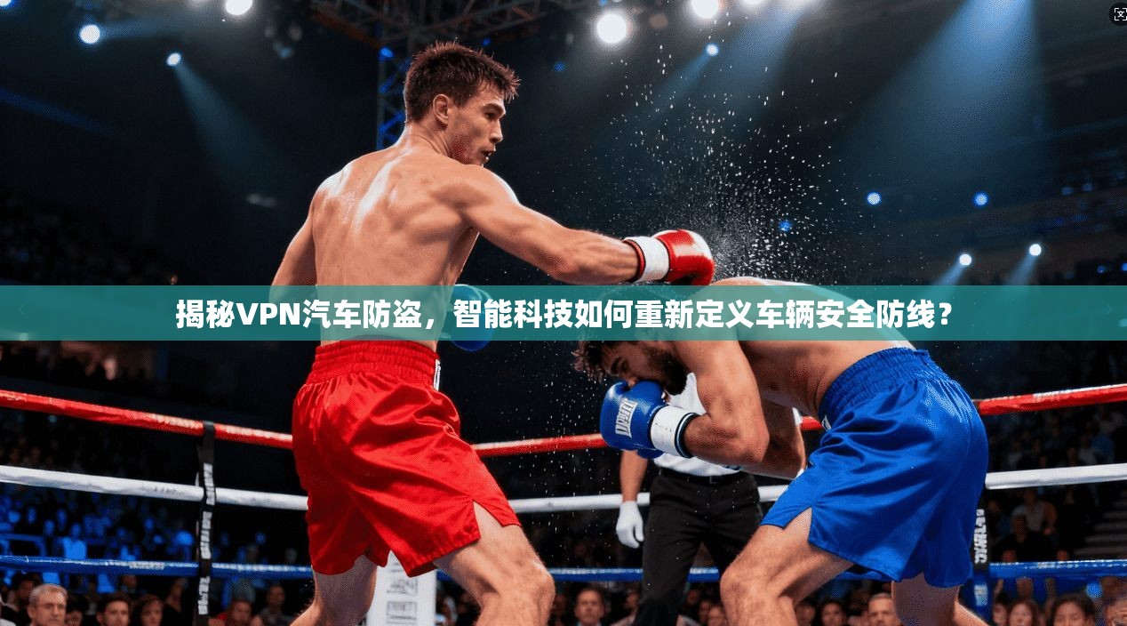 揭秘VPN汽车防盗，智能科技如何重新定义车辆安全防线？