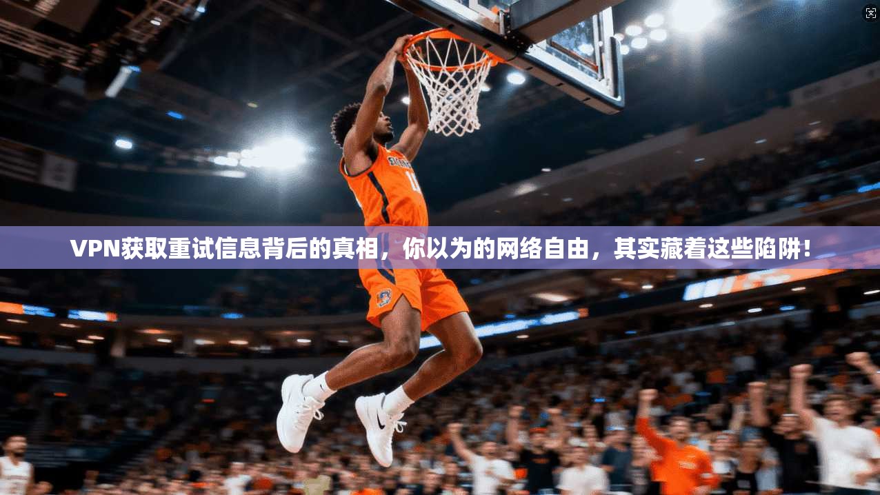 VPN获取重试信息背后的真相，你以为的网络自由，其实藏着这些陷阱！