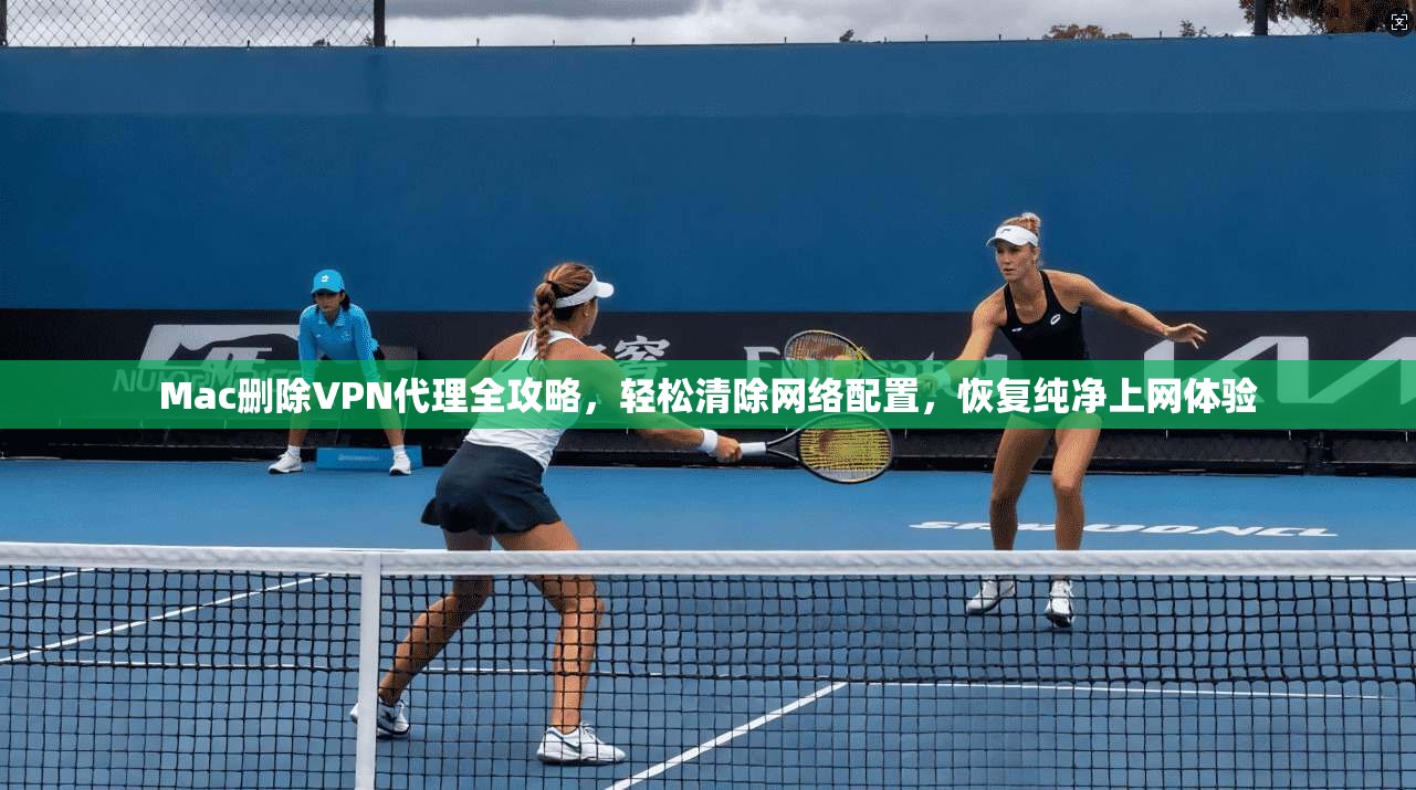 Mac删除VPN代理全攻略，轻松清除网络配置，恢复纯净上网体验