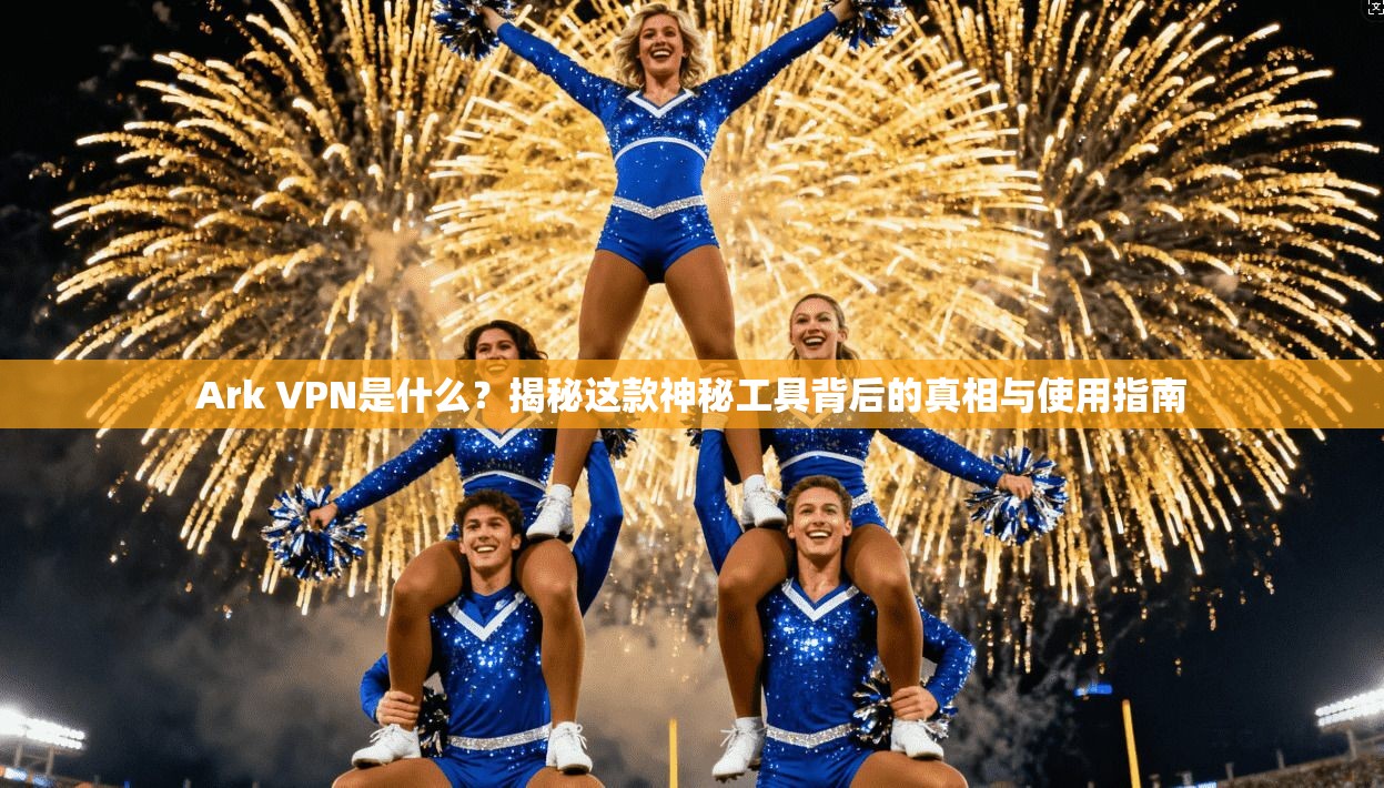 Ark VPN是什么？揭秘这款神秘工具背后的真相与使用指南